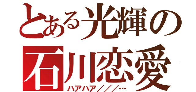 とある光輝の石川恋愛（ハアハア／／／…）