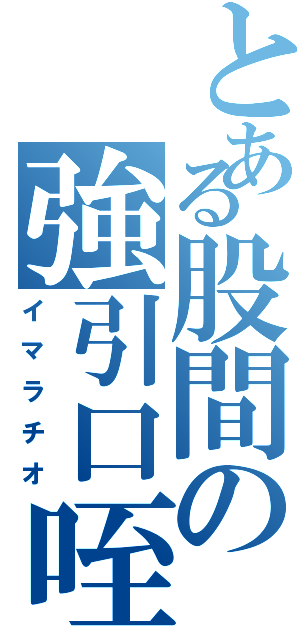 とある股間の強引口咥（イマラチオ）