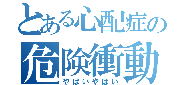 とある心配症の危険衝動（やばいやばい）