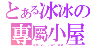 とある冰冰の專屬小屋（かわいい．．．の？（歪頭）