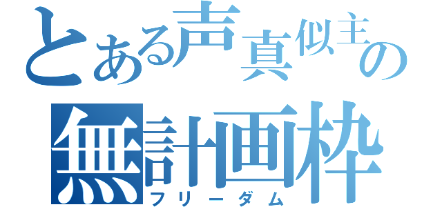 とある声真似主の無計画枠（フリーダム）