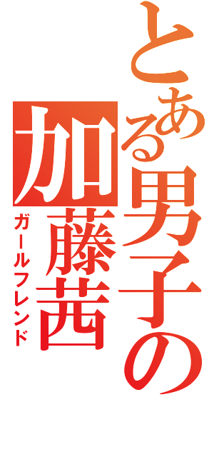 とある男子の加藤茜（ガールフレンド）