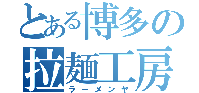 とある博多の拉麺工房（ラーメンヤ）