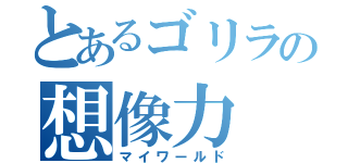 とあるゴリラの想像力（マイワールド）