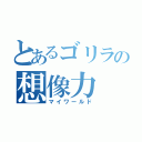 とあるゴリラの想像力（マイワールド）