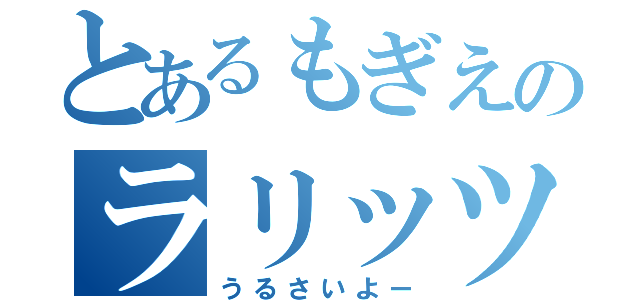 とあるもぎえのラリッツ（うるさいよー）