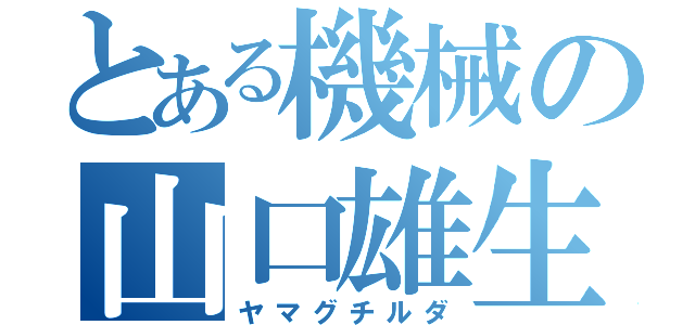 とある機械の山口雄生（ヤマグチルダ）