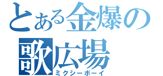 とある金爆の歌広場 淳（ミクシーボーイ）