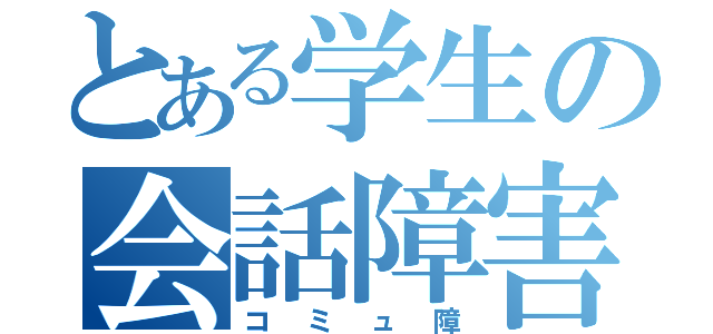 とある学生の会話障害（コミュ障）