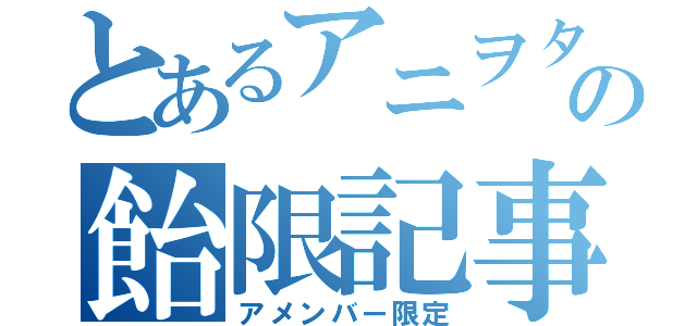 とあるアニヲタの飴限記事（アメンバー限定）