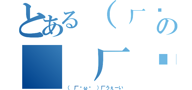 とある（ 厂˙ω˙ ）厂うぇーいの（ 厂˙ω˙ ）厂うぇーい（（ 厂˙ω˙ ）厂うぇーい）