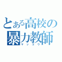 とある高校の暴力教師（マッコウ）