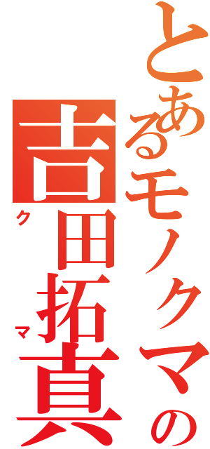 とあるモノクマの吉田拓真Ⅱ（クマ）