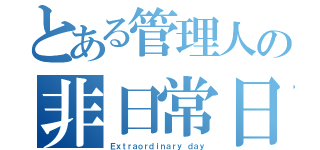 とある管理人の非日常日記（Ｅｘｔｒａｏｒｄｉｎａｒｙ　ｄａｙ）