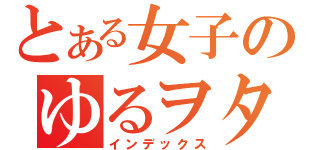 とある女子のゆるヲタ（＾ｐ＾）（インデックス）