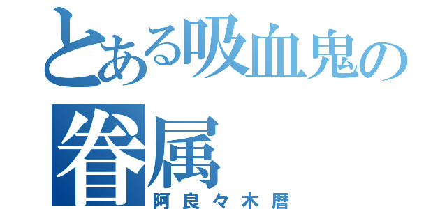 とある吸血鬼の眷属（阿良々木暦）