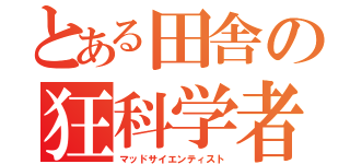 とある田舎の狂科学者（マッドサイエンティスト）