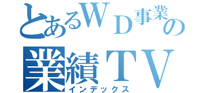 とあるＷＤ事業部の業績ＴＶ（インデックス）