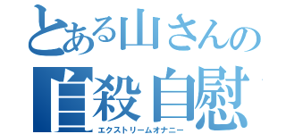 とある山さんの自殺自慰（エクストリームオナニー）