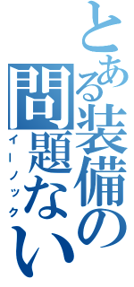 とある装備の問題ない（イーノック）