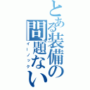 とある装備の問題ない（イーノック）