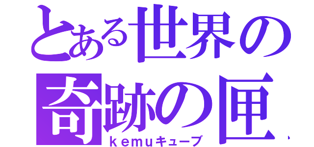 とある世界の奇跡の匣（ｋｅｍｕキューブ）