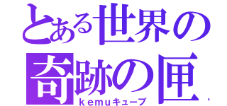 とある世界の奇跡の匣（ｋｅｍｕキューブ）