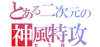 とある二次元の神風特攻隊（セラ様）