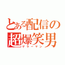 とある配信の超爆笑男（ゲラーマン）