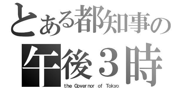 とある都知事の午後３時（ｔｈｅ Ｇｏｖｅｒｎｏｒ ｏｆ Ｔｏｋｙｏ）