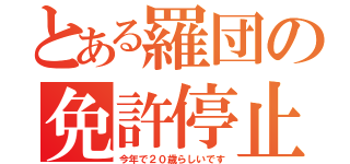 とある羅団の免許停止（今年で２０歳らしいです）