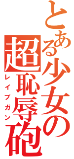 とある少女の超恥辱砲（レイプガン）