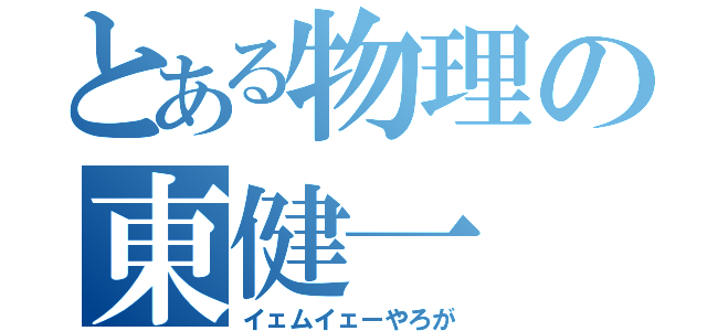 とある物理の東健一（イェムイェーやろが）