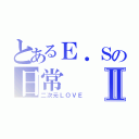 とあるＥ．Ｓの日常Ⅱ（二次元ＬＯＶＥ）