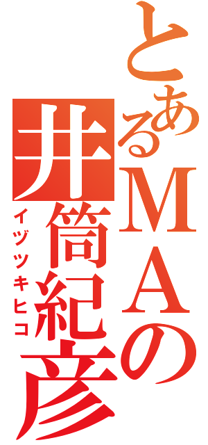 とあるＭＡの井筒紀彦（イヅツキヒコ）