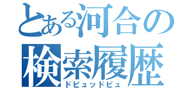 とある河合の検索履歴（ドピュッドピュ）