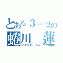 とある３－２の蜷川 蓮（にながわ れん）