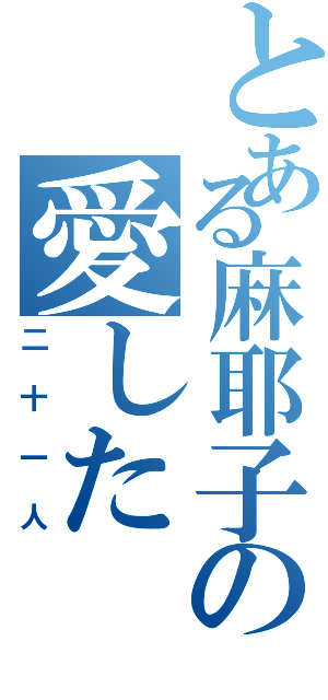 とある麻耶子の愛した（二十一人）