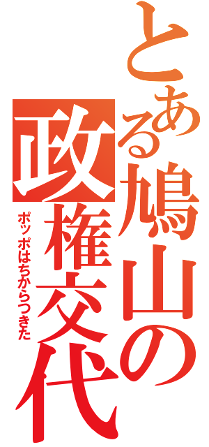 とある鳩山の政権交代（ポッポはちからつきた）