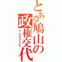 とある鳩山の政権交代（ポッポはちからつきた）