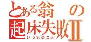 とある翁の起床失敗Ⅱ（いつものこと）