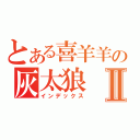 とある喜羊羊の灰太狼Ⅱ（インデックス）