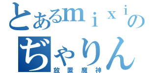 とあるｍｉｘｉのぢゃりん娘（放置魔神）