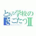 とある学校のさごたつⅡ（せいしんこうとうがっこう）