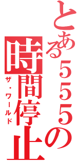 とある５５５の時間停止（ザ・ワールド）