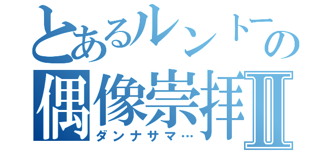 とあるルントーの偶像崇拝Ⅱ（ダンナサマ…）