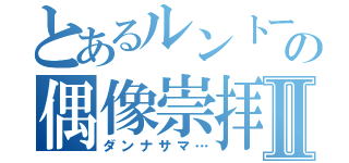 とあるルントーの偶像崇拝Ⅱ（ダンナサマ…）