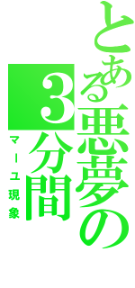 とある悪夢の３分間Ⅱ（マーユ現象）