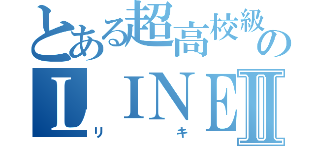 とある超高校級のＬＩＮＥⅡ（リキ）