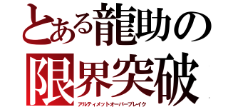 とある龍助の限界突破（アルティメットオーバーブレイク）